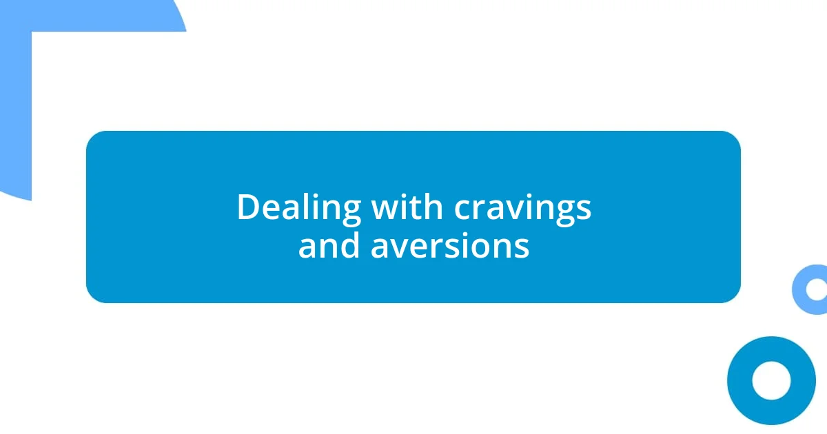 Dealing with cravings and aversions