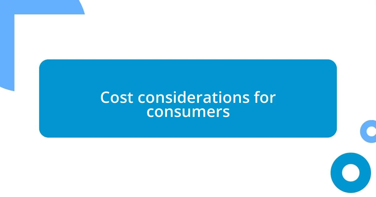 Cost considerations for consumers